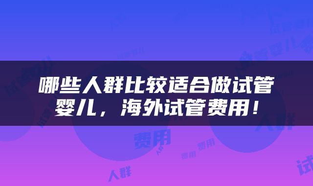 哪些人群比较适合做试管婴儿，海外试管费用！