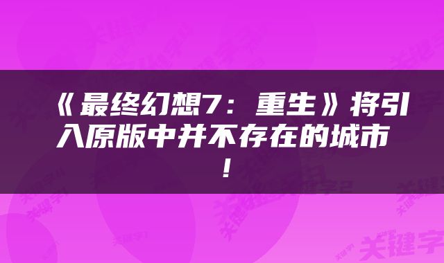 《最终幻想7：重生》将引入原版中并不存在的城市！