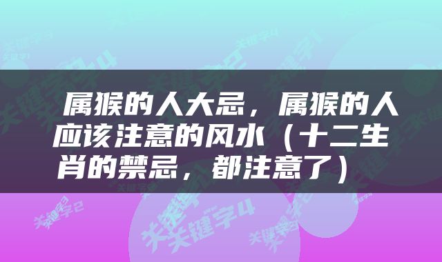  属猴的人大忌，属猴的人应该注意的风水（十二生肖的禁忌，都注意了） 