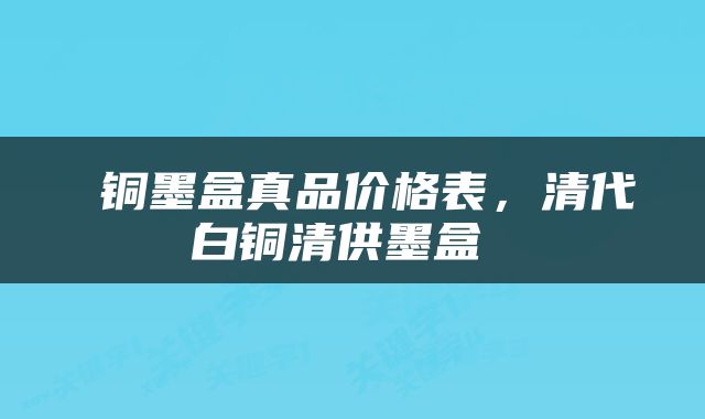  铜墨盒真品价格表，清代白铜清供墨盒 