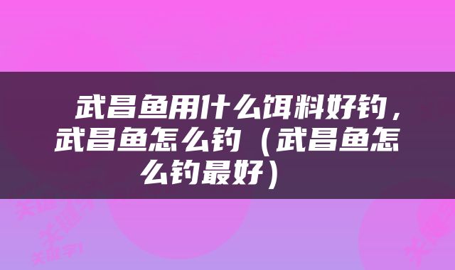  武昌鱼用什么饵料好钓，武昌鱼怎么钓（武昌鱼怎么钓最好） 