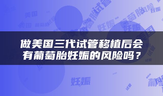 做美国三代试管移植后会有葡萄胎妊娠的风险吗？