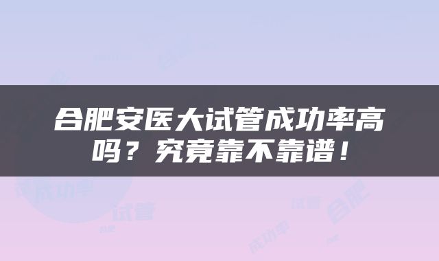 合肥安医大试管成功率高吗？究竟靠不靠谱！