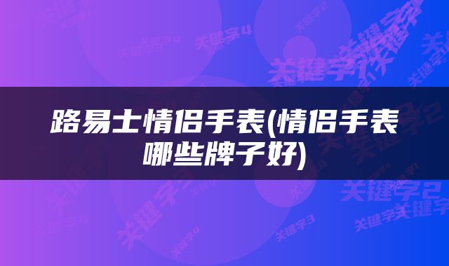 路易士情侣手表(情侣手表哪些牌子好)