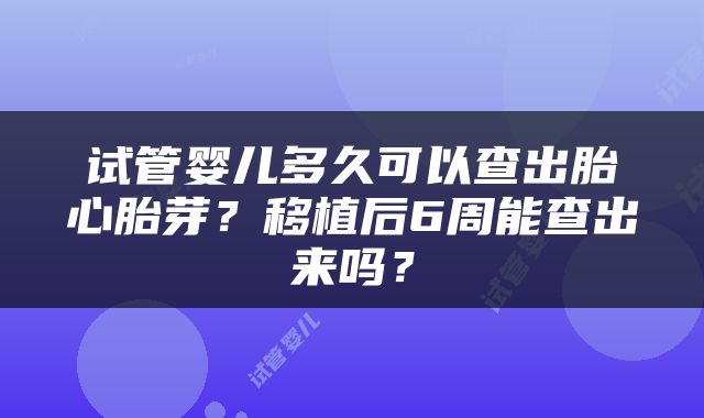 试管婴儿多久可以查出胎心胎芽？移植后6周能查出来吗？