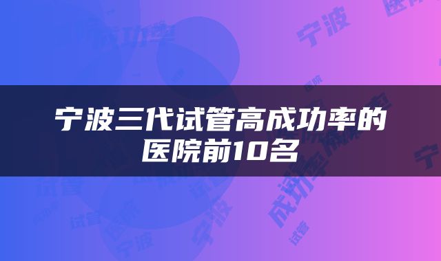 宁波三代试管高成功率的医院前10名