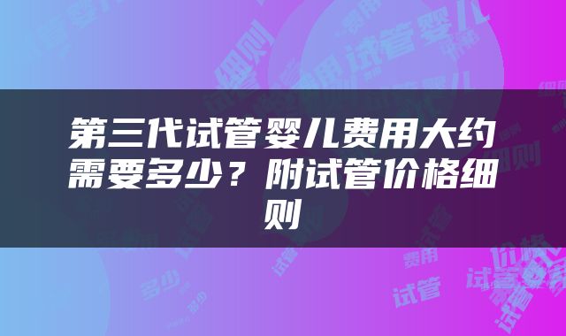 第三代试管婴儿费用大约需要多少？附试管价格细则