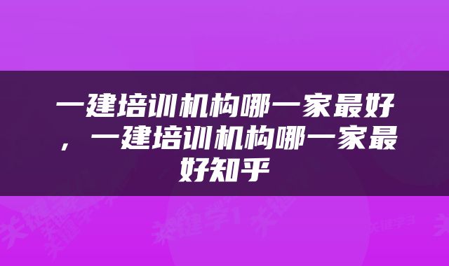 一建培训机构哪一家最好，一建培训机构哪一家最好知乎