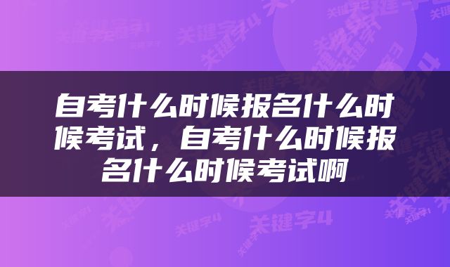自考什么时候报名什么时候考试，自考什么时候报名什么时候考试啊