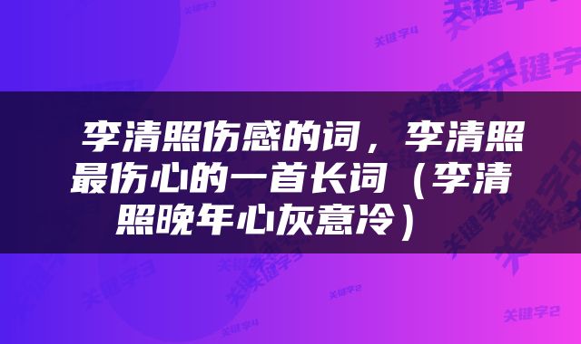  李清照伤感的词，李清照最伤心的一首长词（李清照晚年心灰意冷） 