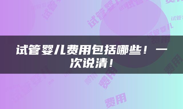 试管婴儿费用包括哪些！一次说清！