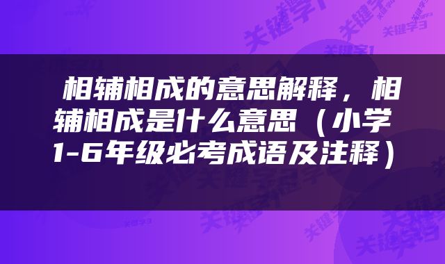  相辅相成的意思解释，相辅相成是什么意思（小学1-6年级必考成语及注释） 