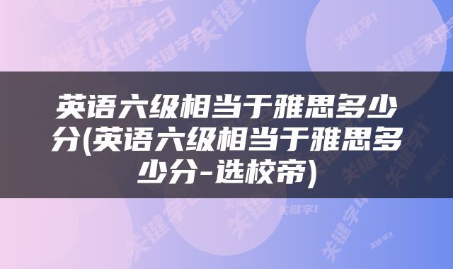 英语六级相当于雅思多少分(英语六级相当于雅思多少分-选校帝)