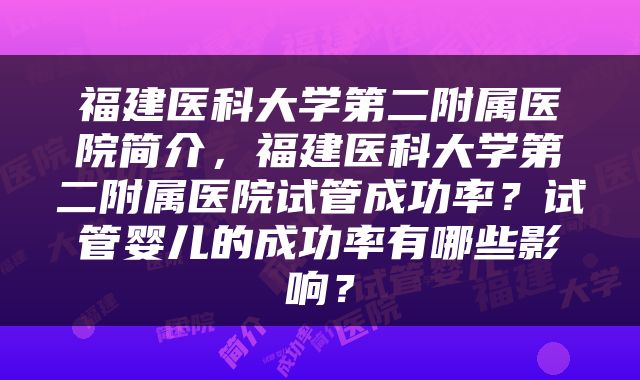 福建医科大学第二附属医院简介，福建医科大学第二附属医院试管成功率？试管婴儿的成功率有哪些影响？