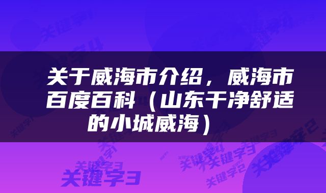  关于威海市介绍，威海市 百度百科（山东干净舒适的小城威海） 