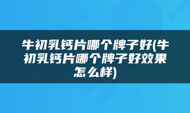 牛初乳钙片哪个牌子好(牛初乳钙片哪个牌子好效果怎么样)