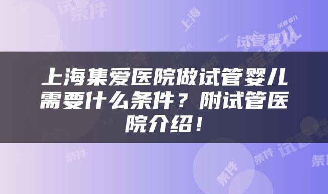 上海集爱医院做试管婴儿需要什么条件？附试管医院介绍！