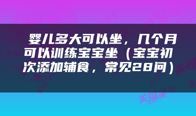  婴儿多大可以坐，几个月可以训练宝宝坐（宝宝初次添加辅食，常见28问） 