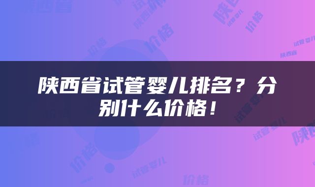 陕西省试管婴儿排名？分别什么价格！