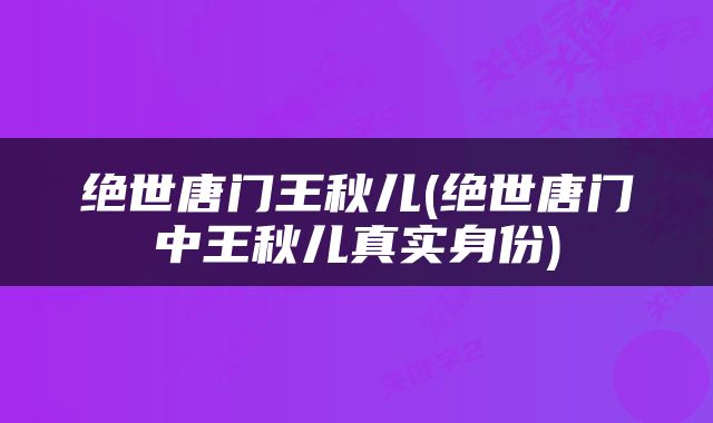 绝世唐门王秋儿(绝世唐门中王秋儿真实身份)