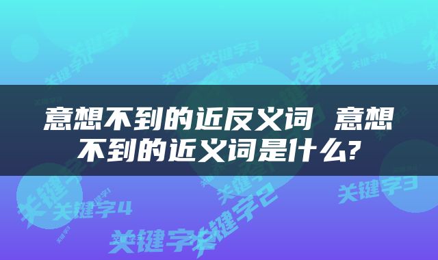 意想不到的近反义词 意想不到的近义词是什么?