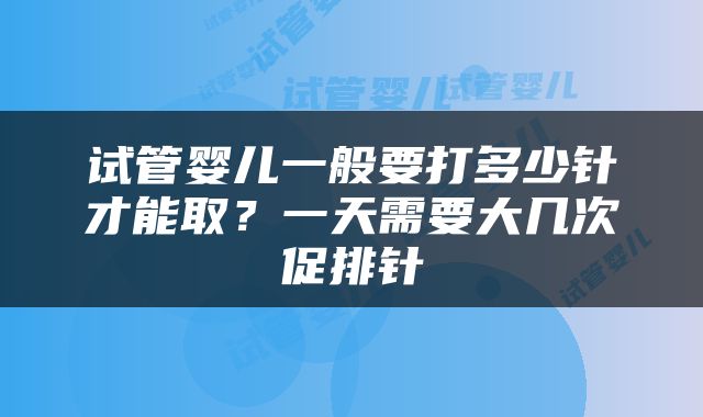 试管婴儿一般要打多少针才能取？一天需要大几次促排针