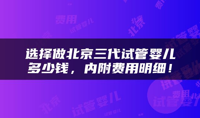 选择做北京三代试管婴儿多少钱，内附费用明细！