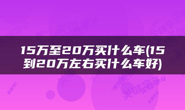 15万至20万买什么车(15到20万左右买什么车好)