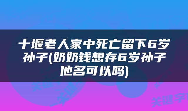 十堰老人家中死亡留下6岁孙子(奶奶钱想存6岁孙子他名可以吗)