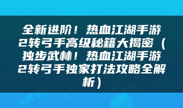 全新进阶！热血江湖手游2转弓手高级秘籍大揭密（独步武林！热血江湖手游2转弓手独家打法攻略全解析）