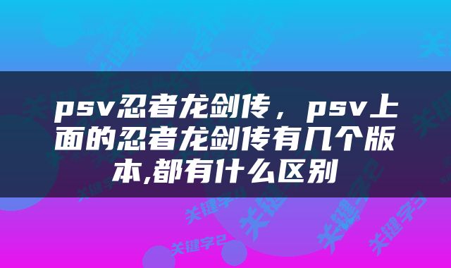 psv忍者龙剑传，psv上面的忍者龙剑传有几个版本,都有什么区别