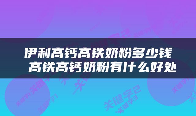 伊利高钙高铁奶粉多少钱 高铁高钙奶粉有什么好处