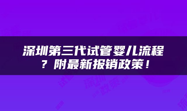 深圳第三代试管婴儿流程？附最新报销政策！