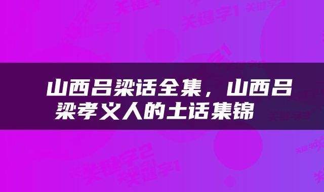  山西吕梁话全集，山西吕梁孝义人的土话集锦 