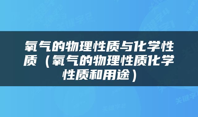 氧气的物理性质与化学性质（氧气的物理性质化学性质和用途）