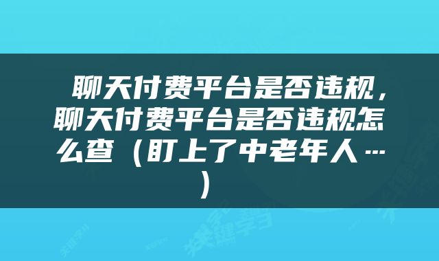  聊天付费平台是否违规，聊天付费平台是否违规怎么查（盯上了中老年人…） 