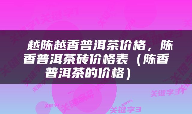  越陈越香普洱茶价格，陈香普洱茶砖价格表（陈香普洱茶的价格） 