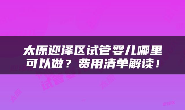 太原迎泽区试管婴儿哪里可以做？费用清单解读！