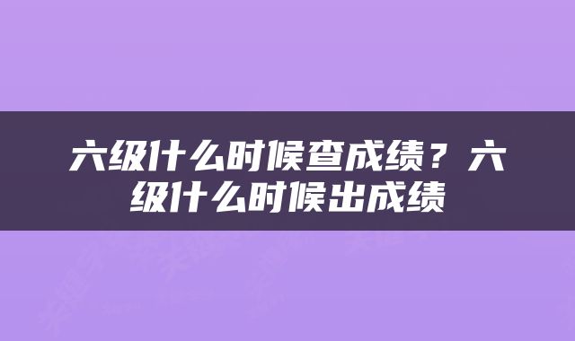 六级什么时候查成绩？六级什么时候出成绩