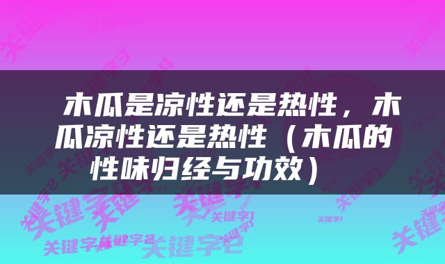  木瓜是凉性还是热性，木瓜凉性还是热性（木瓜的性味归经与功效） 