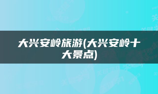 大兴安岭旅游(大兴安岭十大景点)
