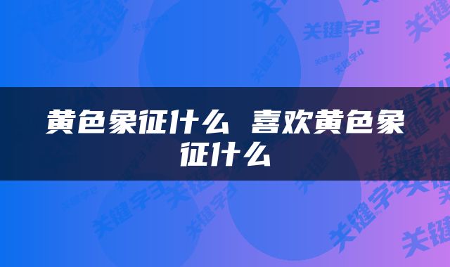 黄色象征什么 喜欢黄色象征什么