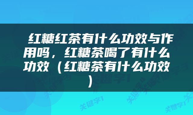  红糖红茶有什么功效与作用吗，红糖茶喝了有什么功效（红糖茶有什么功效） 