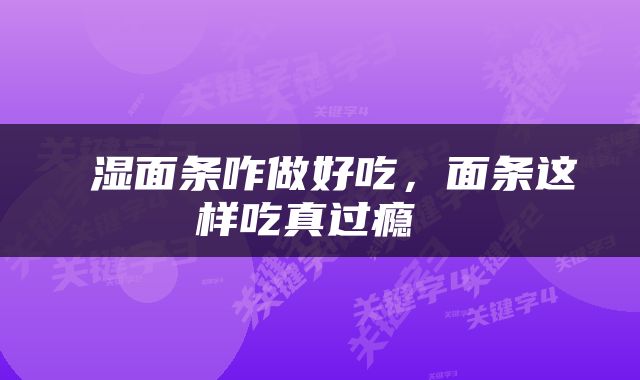  湿面条咋做好吃，面条这样吃真过瘾 