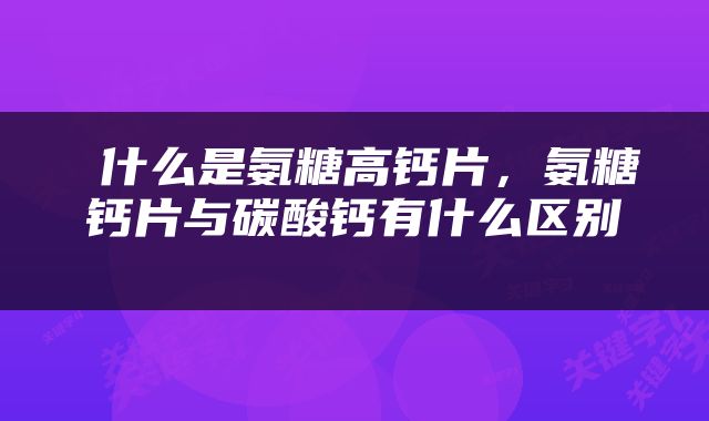  什么是氨糖高钙片，氨糖钙片与碳酸钙有什么区别 