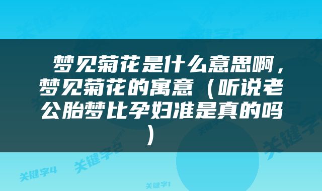  梦见菊花是什么意思啊，梦见菊花的寓意（听说老公胎梦比孕妇准是真的吗） 