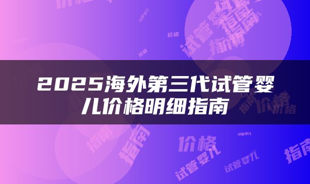 2025海外第三代试管婴儿价格明细指南