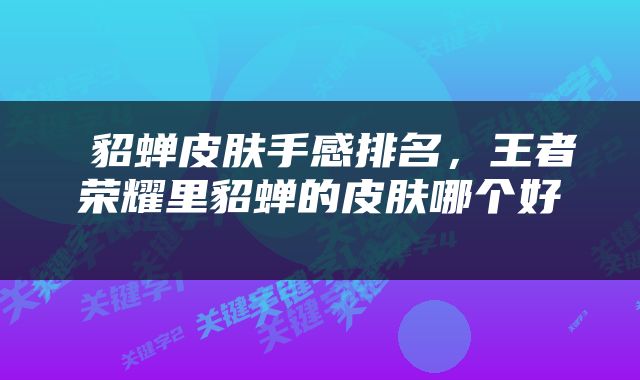  貂蝉皮肤手感排名，王者荣耀里貂蝉的皮肤哪个好 