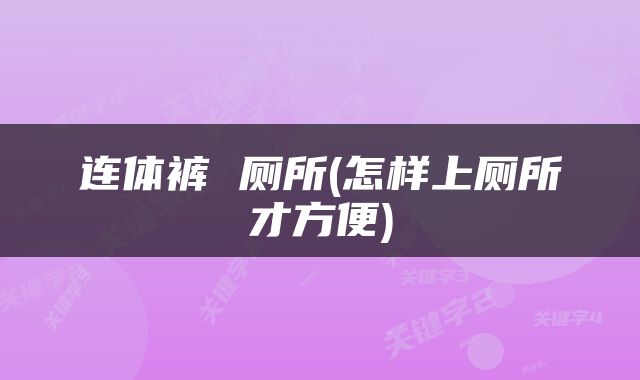 连体裤 厕所(怎样上厕所才方便)