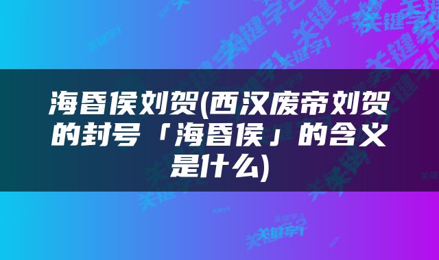 海昏侯刘贺(西汉废帝刘贺的封号「海昏侯」的含义是什么)